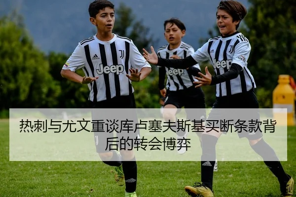 热刺与尤文重谈库卢塞夫斯基买断条款背后的转会博弈