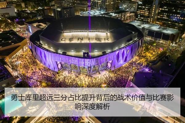 勇士库里超远三分占比提升背后的战术价值与比赛影响深度解析