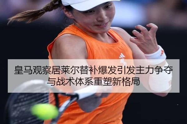 皇马观察居莱尔替补爆发引发主力争夺与战术体系重塑新格局
