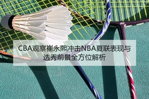 CBA观察崔永熙冲击NBA夏联表现与选秀前景全方位解析