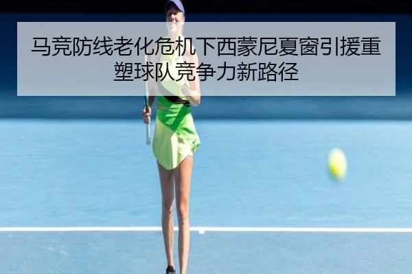 马竞防线老化危机下西蒙尼夏窗引援重塑球队竞争力新路径