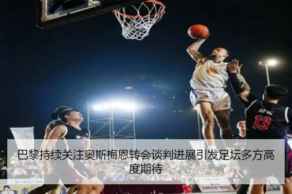 巴黎持续关注奥斯梅恩转会谈判进展引发足坛多方高度期待
