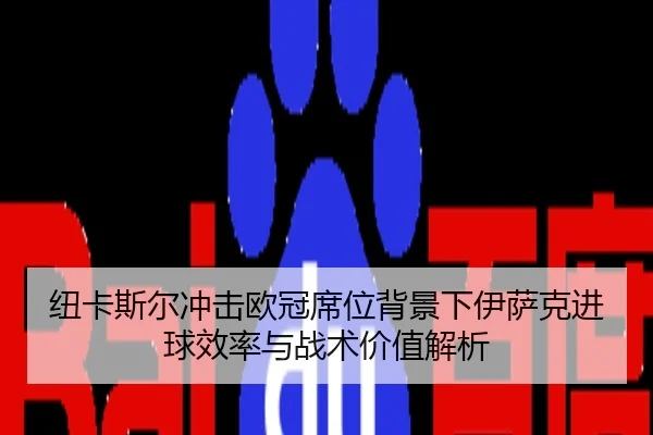 纽卡斯尔冲击欧冠席位背景下伊萨克进球效率与战术价值解析